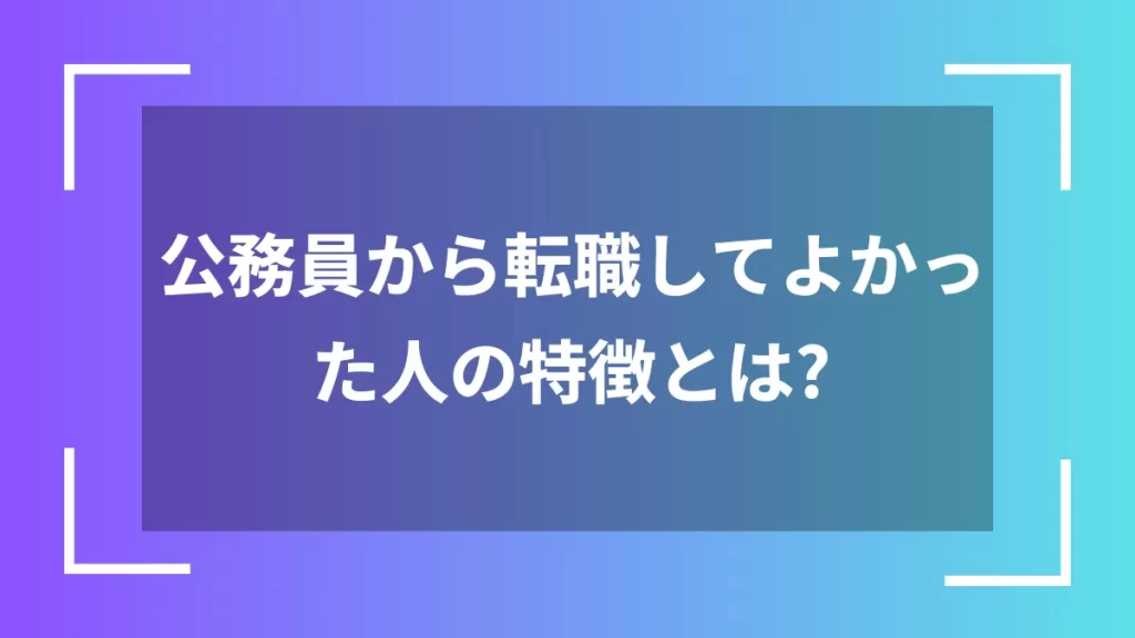 公務員から転職してよかった人の特徴とは?