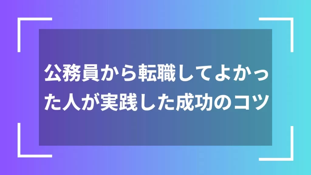 公務員から転職してよかった人が実践した成功のコツ