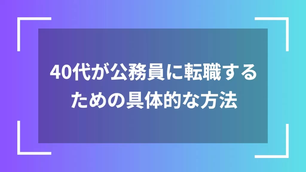 40代が公務員に転職するための具体的な方法
