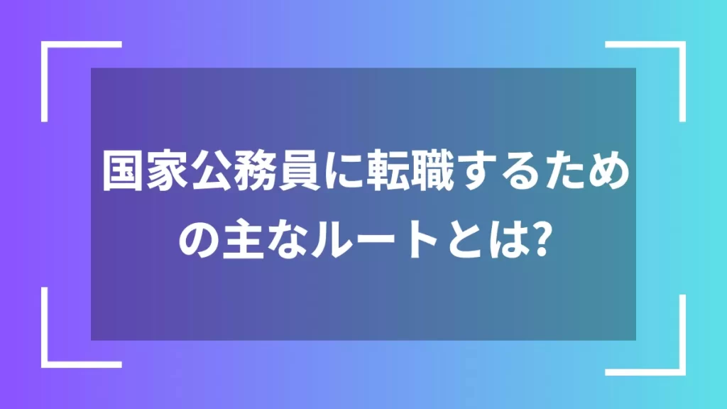 国家公務員に転職するための主なルートとは?