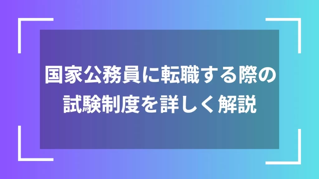 国家公務員に転職する際の試験制度を詳しく解説