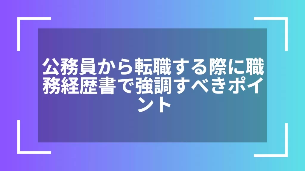 公務員から転職する際に職務経歴書で強調すべきポイント