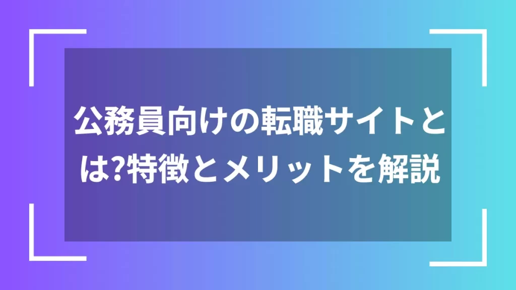 公務員向けの転職サイトとは？特徴とメリットを解説