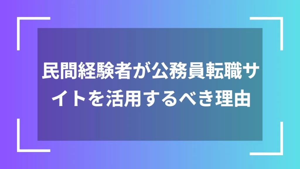 民間経験者が公務員転職サイトを活用するべき理由