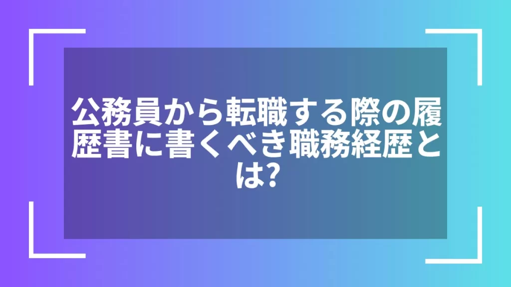 公務員から転職する際の履歴書に書くべき職務経歴とは？