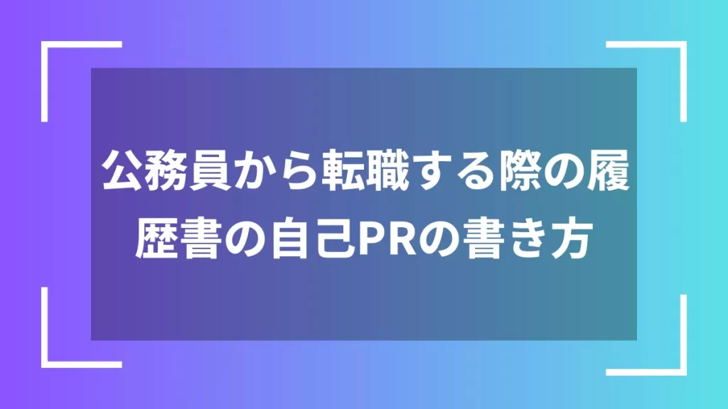 公務員から転職する際の履歴書の自己PRの書き方