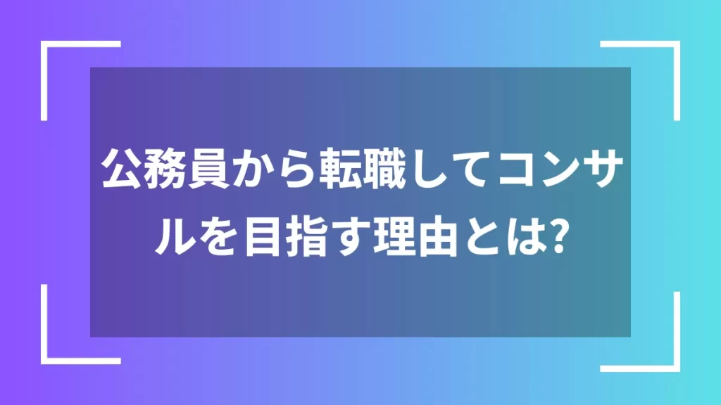 公務員から転職してコンサルを目指す理由とは？