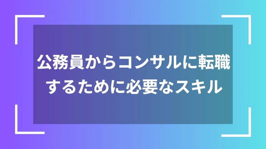 公務員からコンサルに転職するために必要なスキル
