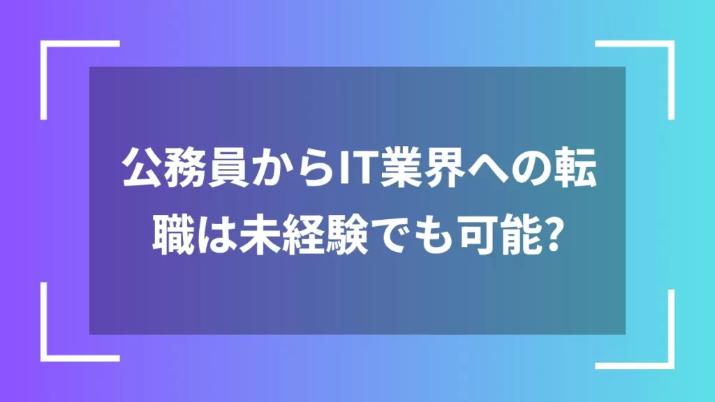 公務員からIT業界への転職は未経験でも可能？