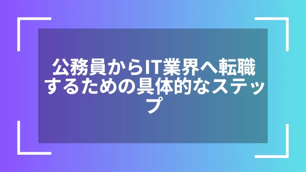 公務員からIT業界へ転職するための具体的なステップ