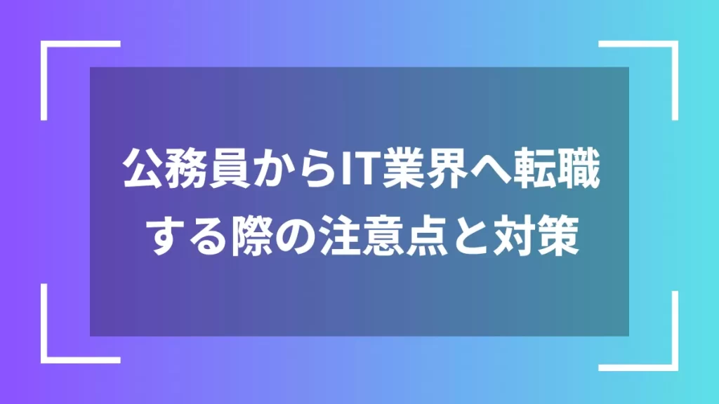 公務員からIT業界へ転職する際の注意点と対策