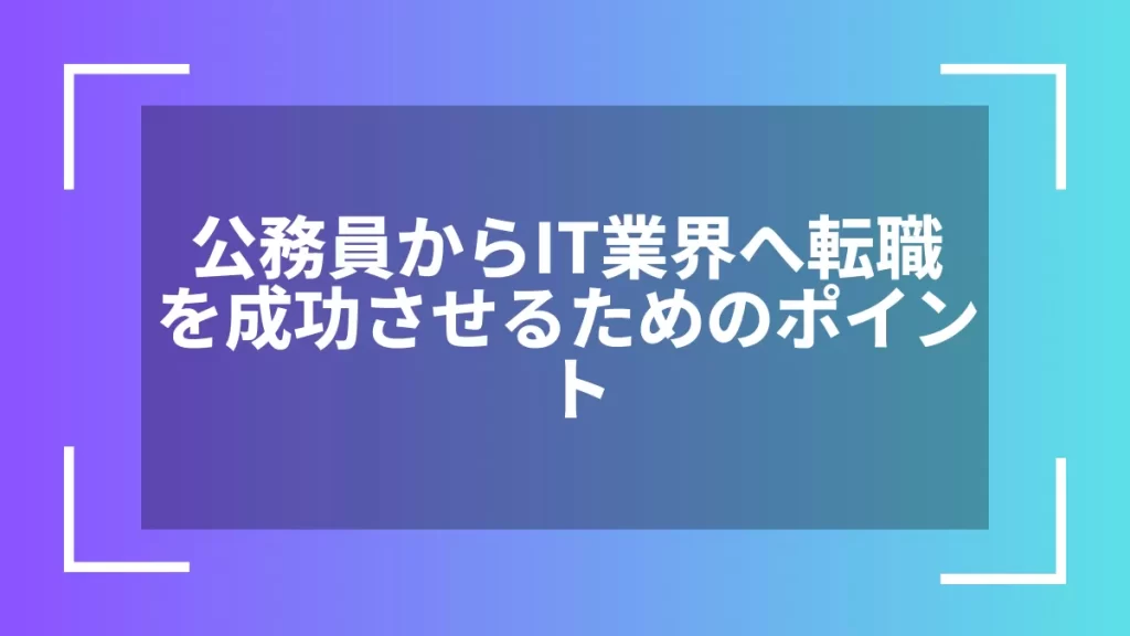 公務員からIT業界へ転職を成功させるためのポイント