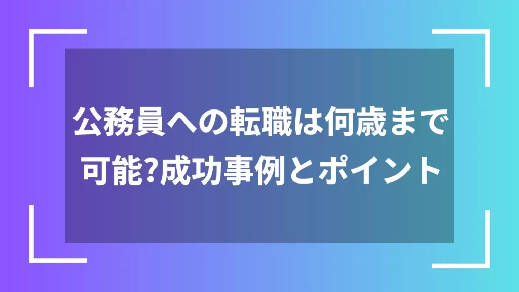 公務員への転職は何歳まで可能?成功事例とポイント