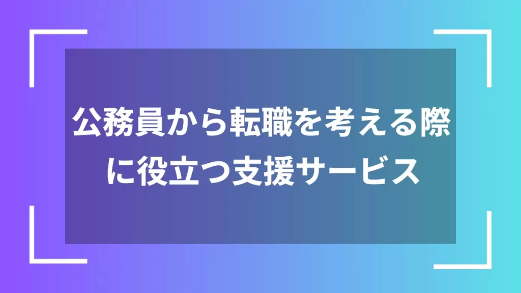 公務員から転職を考える際に役立つ支援サービス