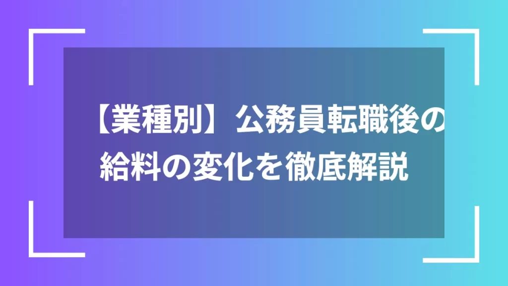 【業種別】公務員転職後の給料の変化を徹底解説