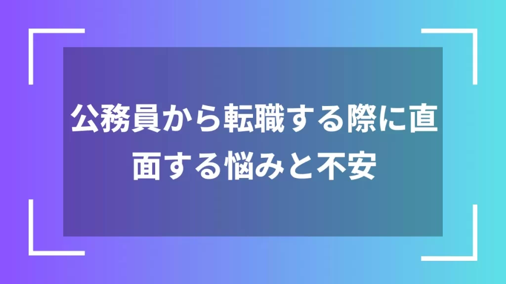 公務員から転職する際に直面する悩みと不安