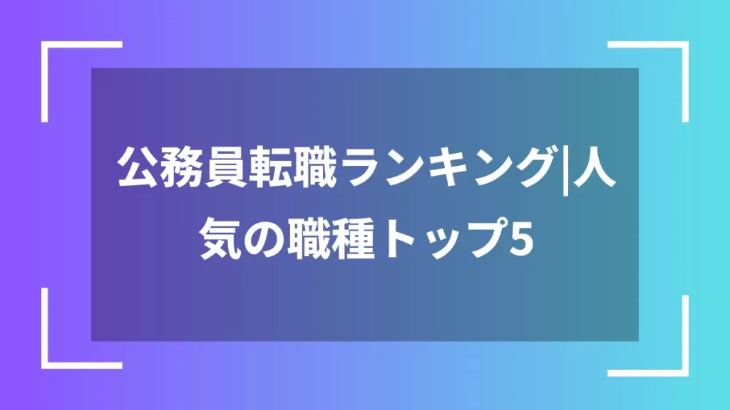公務員転職ランキング|人気の職種トップ5