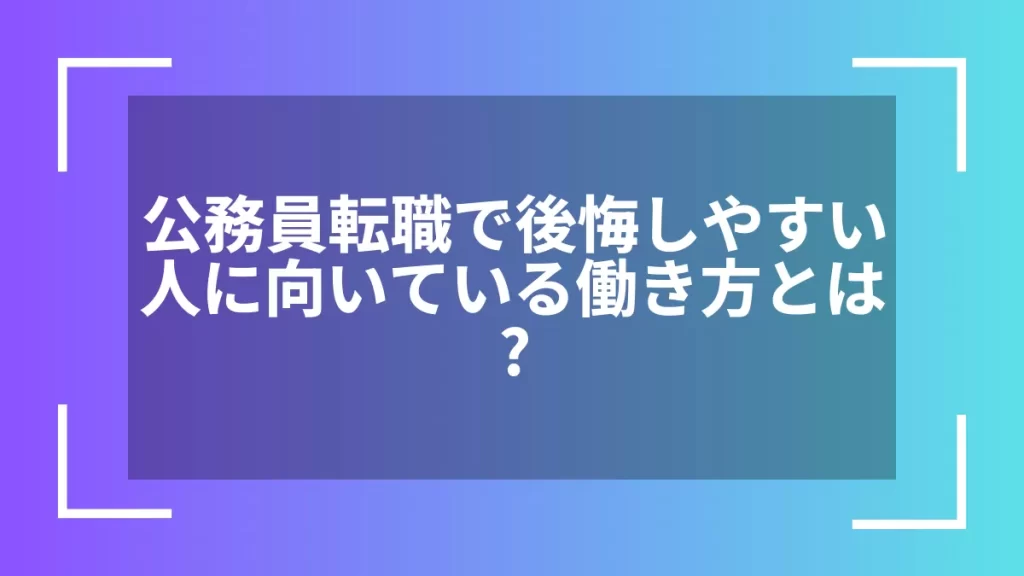 公務員転職で後悔しやすい人に向いている働き方とは?
