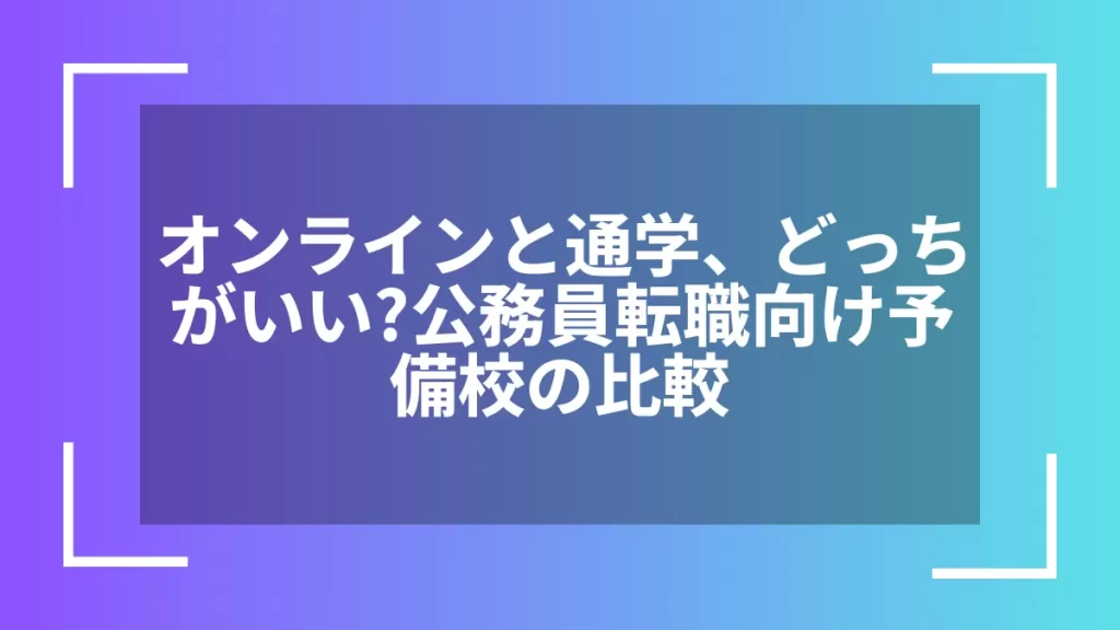 オンラインと通学、どっちがいい？公務員転職向け予備校の比較