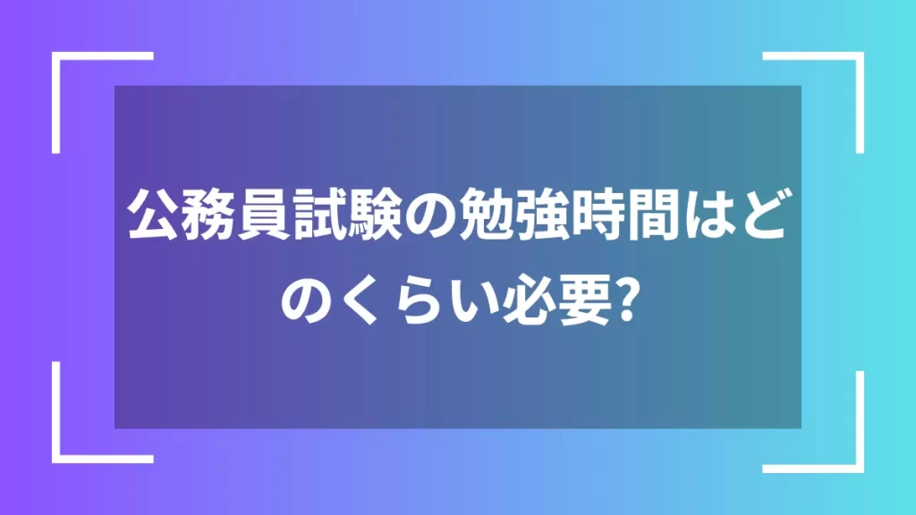 公務員試験の勉強時間はどのくらい必要？
