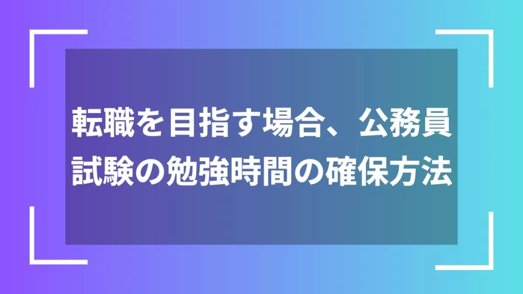 転職を目指す場合、公務員試験の勉強時間の確保方法
