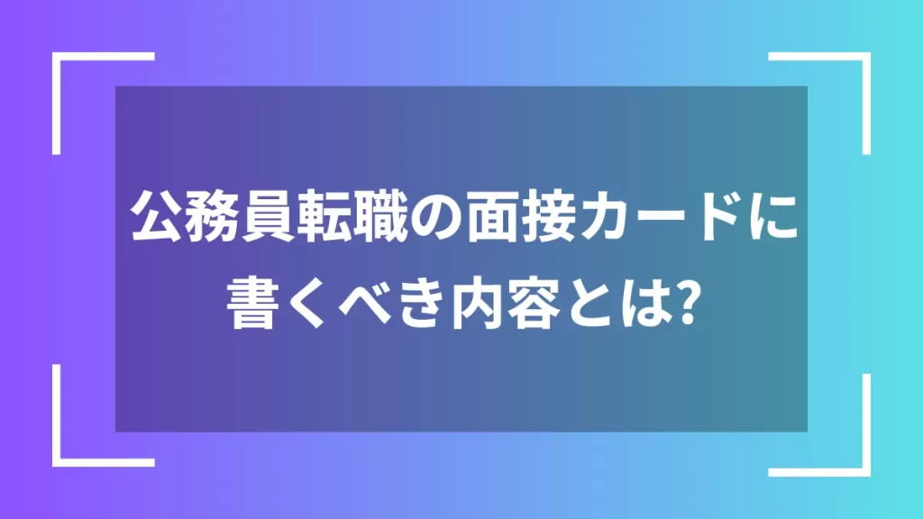 公務員転職の面接カードに書くべき内容とは?