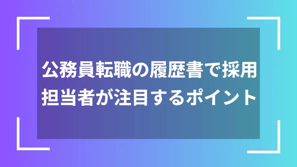 公務員転職の履歴書で採用担当者が注目するポイント