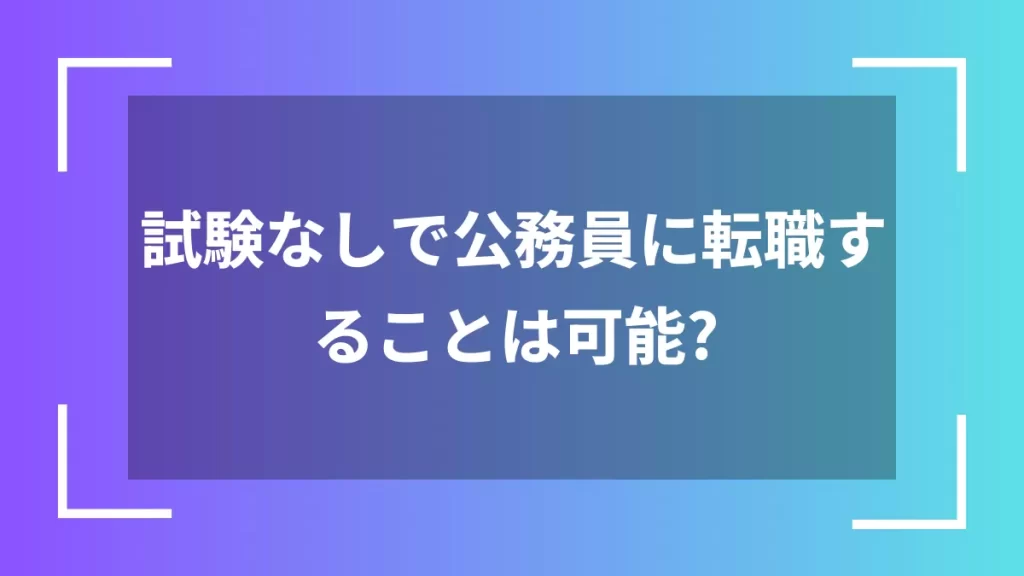 試験なしで公務員に転職することは可能？