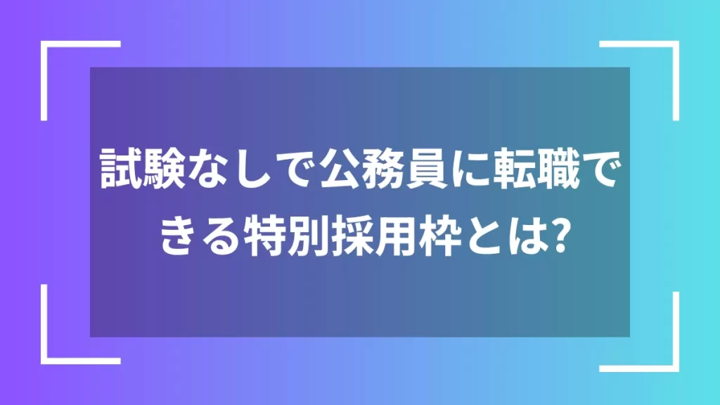 試験なしで公務員に転職できる特別採用枠とは？