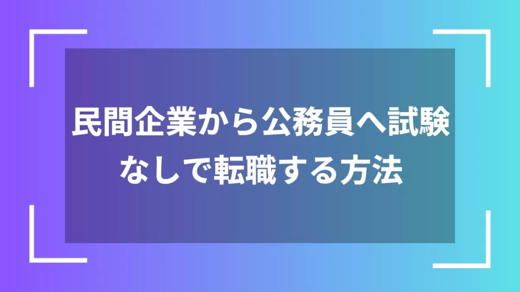 民間企業から公務員へ試験なしで転職する方法