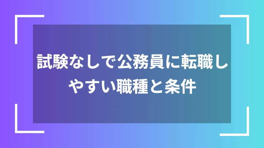 試験なしで公務員に転職しやすい職種と条件