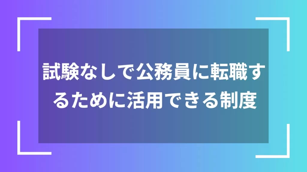 試験なしで公務員に転職するために活用できる制度
