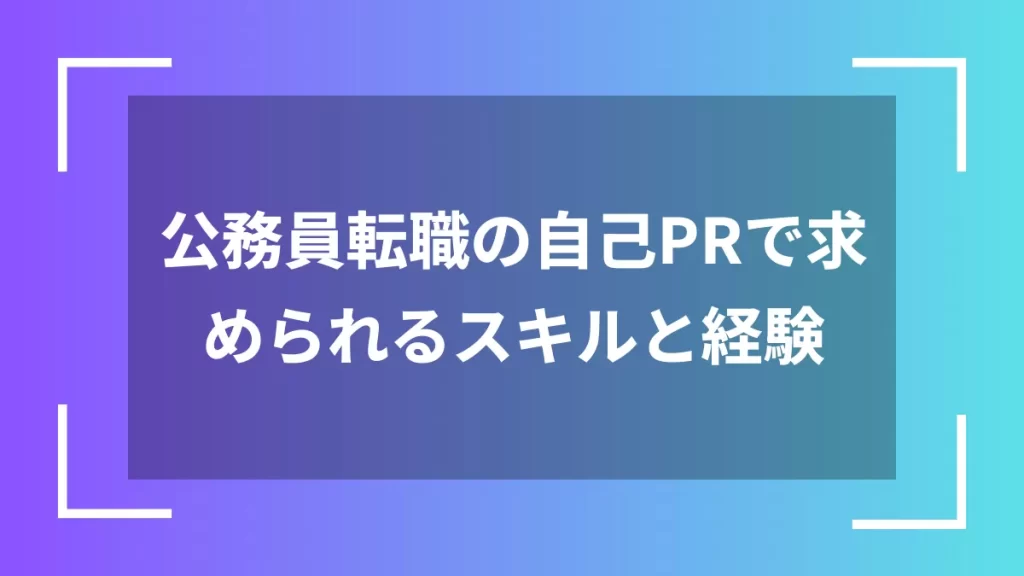 公務員転職の自己PRで求められるスキルと経験