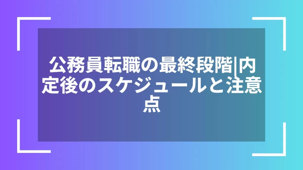 公務員転職の最終段階|内定後のスケジュールと注意点