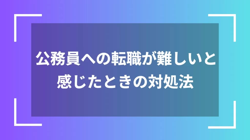 公務員への転職が難しいと感じたときの対処法