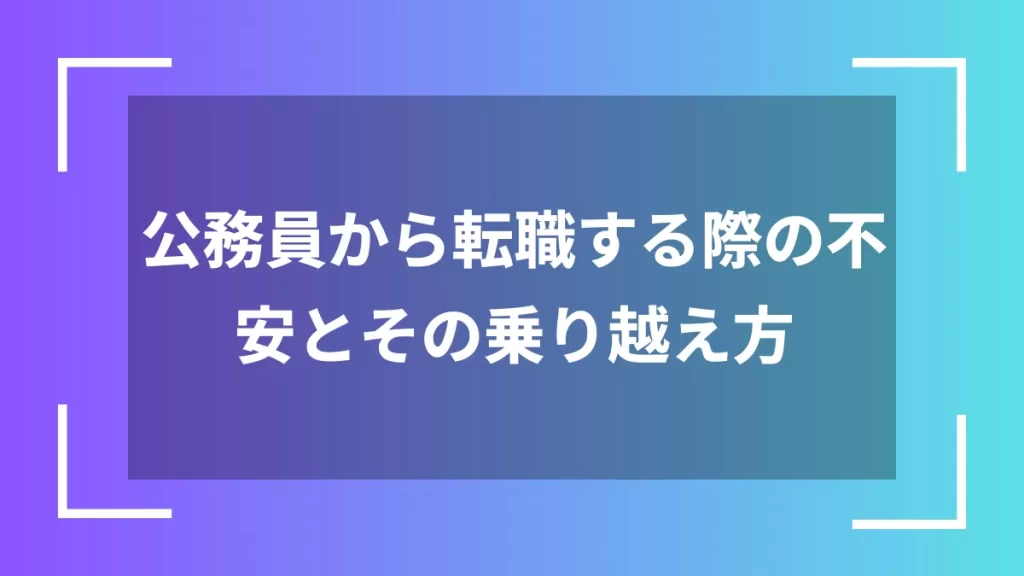 公務員から転職する際の不安とその乗り越え方