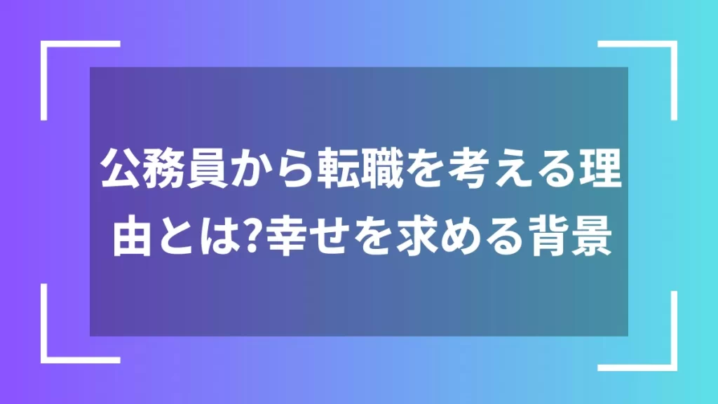 公務員から転職を考える理由とは?幸せを求める背景