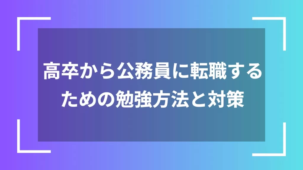 高卒から公務員に転職するための勉強方法と対策