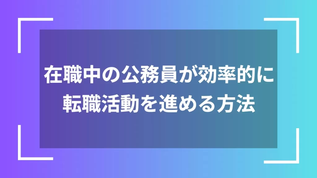在職中の公務員が効率的に転職活動を進める方法