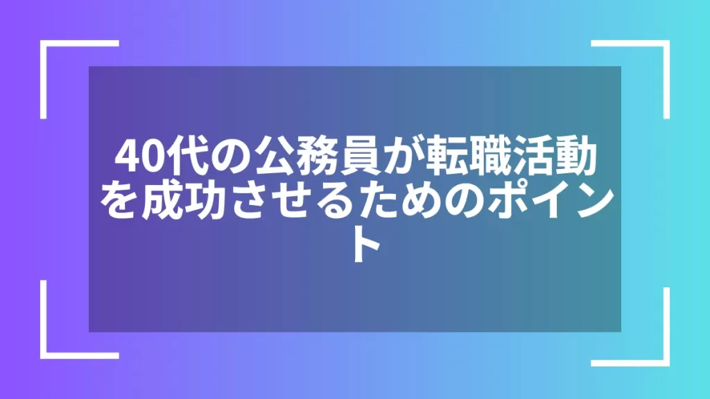 40代の公務員が転職活動を成功させるためのポイント