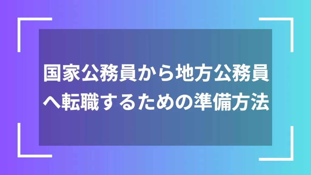 国家公務員から地方公務員へ転職するための準備方法