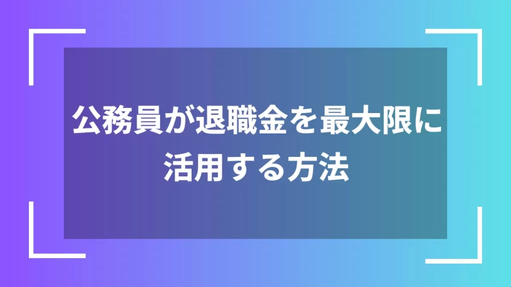 公務員が退職金を最大限に活用する方法