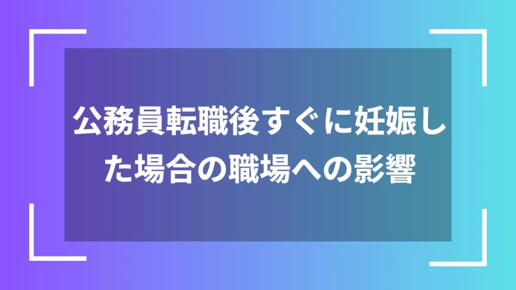 公務員転職後すぐに妊娠した場合の職場への影響