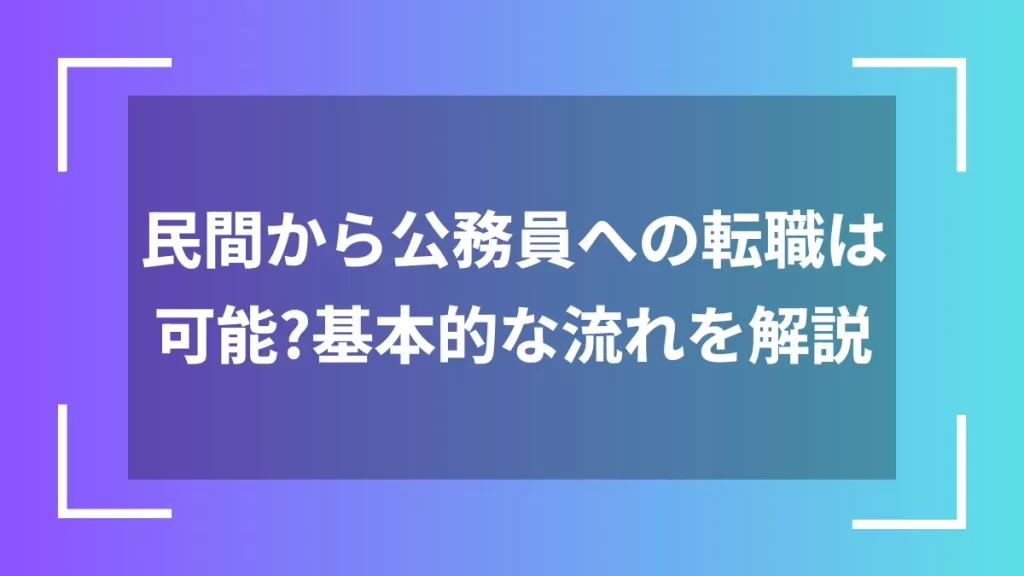民間から公務員への転職は可能？基本的な流れを解説