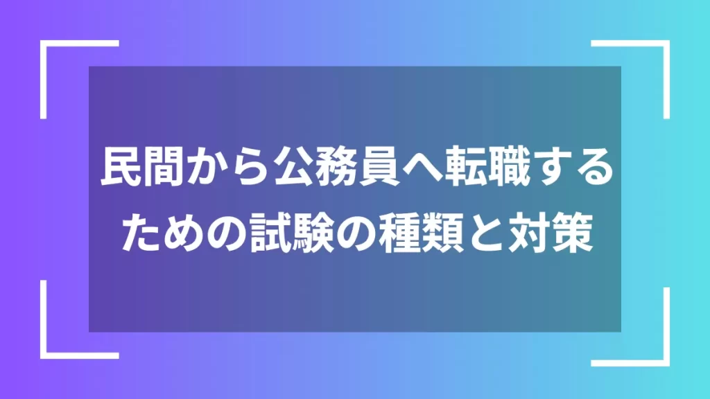 民間から公務員へ転職するための試験の種類と対策