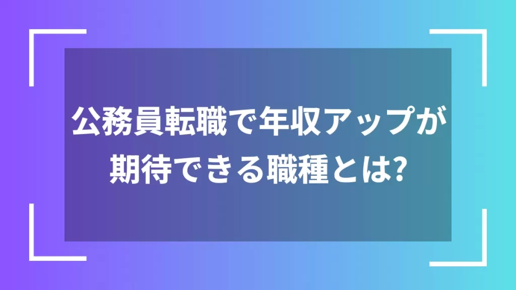 公務員転職で年収アップが期待できる職種とは？