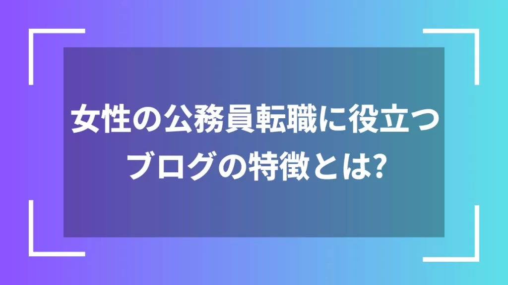 女性の公務員転職に役立つブログの特徴とは？