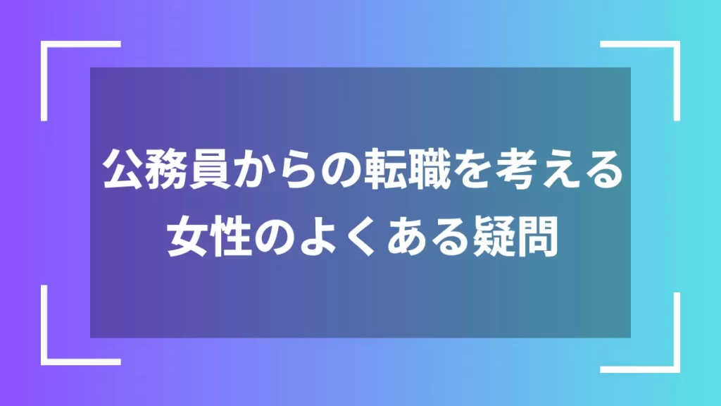 公務員からの転職を考える女性のよくある疑問